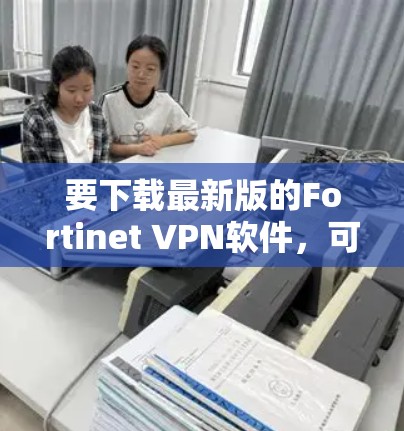 要下载最新版的Fortinet VPN软件,可以按照以下步骤操作 要下载最新版的Fortinet VPN软件,可以按照以下步骤操作