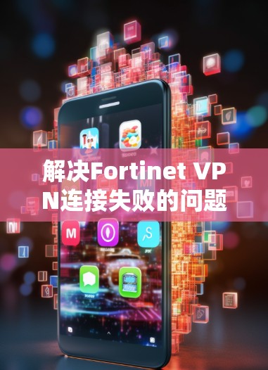 解决Fortinet VPN连接失败的问题可以按照以下步骤进行 解决Fortinet VPN连接失败的问题可以按照以下步骤进行
