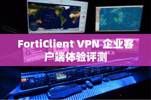 FortiClient VPN 企业客户端体验评测 FortiClient VPN 企业客户端体验评测