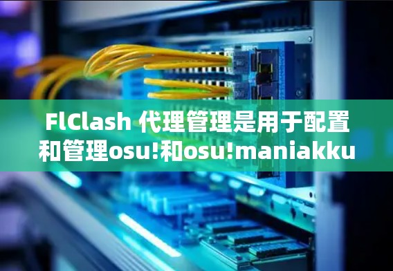 FlClash 代理管理是用于配置和管理osu!和osu!maniakku游戏中的代理服务器的功能,旨在优化资源下载和访问体验。以下是详细的步骤指南 FlClash 代理管理是用于配置和管理osu!和osu!maniakku游戏中的代理服务器的功能,旨在优化资源下载和访问体验。以下是详细的步骤指南