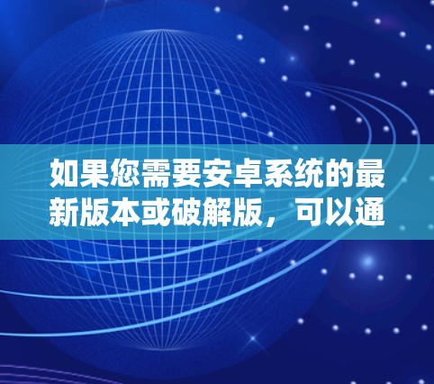 如果您需要安卓系统的最新版本或破解版,可以通过以下方式获取 如果您需要安卓系统的最新版本或破解版,可以通过以下方式获取