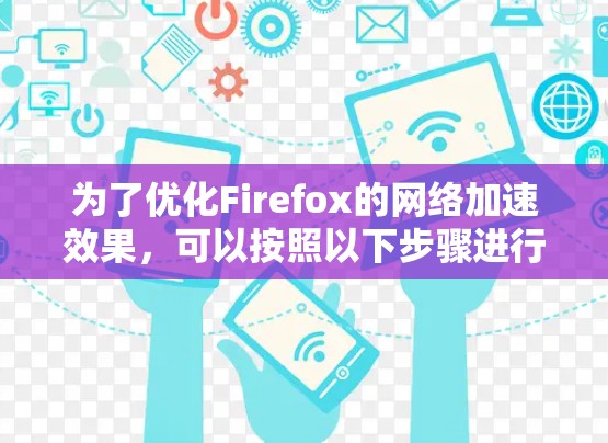 为了优化Firefox的网络加速效果，可以按照以下步骤进行调整
