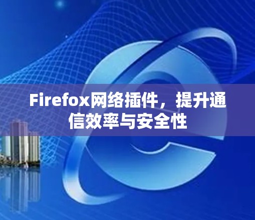 Firefox网络插件,提升通信效率与安全性 Firefox网络插件,提升通信效率与安全性