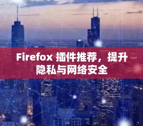 Firefox 插件推荐,提升隐私与网络安全 Firefox 插件推荐,提升隐私与网络安全