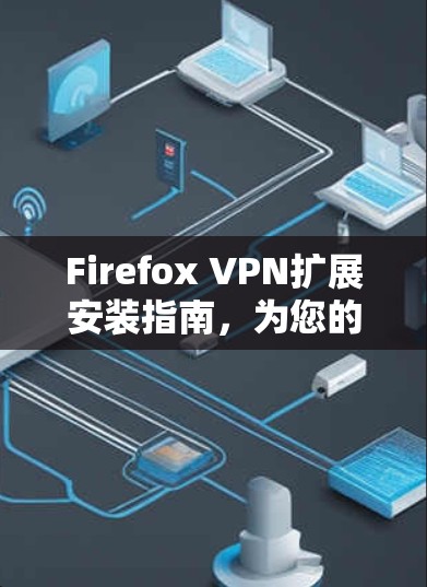 Firefox VPN扩展安装指南,为您的隐私保驾护航 Firefox VPN扩展安装指南,为您的隐私保驾护航