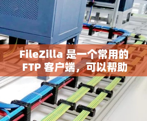 FileZilla 是一个常用的 FTP 客户端，可以帮助你快速连接到服务器并管理文件。以下是 FileZilla 连接服务器的基本教程