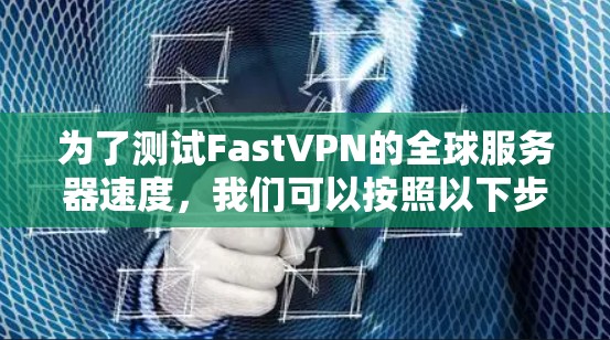 为了测试FastVPN的全球服务器速度，我们可以按照以下步骤进行