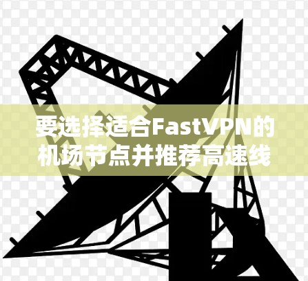 要选择适合FastVPN的机场节点并推荐高速线路，可以从以下几个方面进行分析和选择