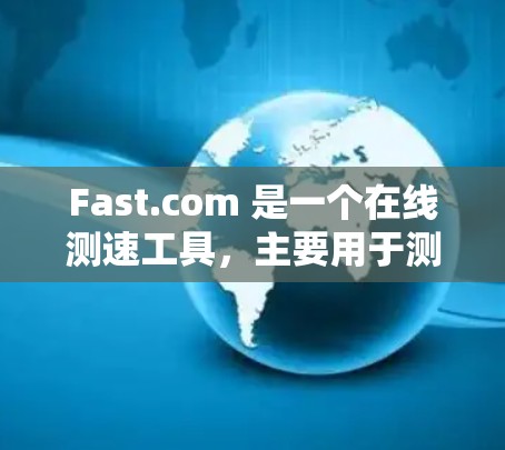 Fast.com 是一个在线测速工具，主要用于测试互联网连接的速度。以下是使用 Fast.com 测速的步骤和一些相关信息