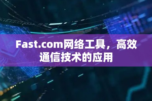 Fast.com网络工具，高效通信技术的应用