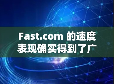 Fast.com 的速度表现确实得到了广泛认可，用户普遍对其快速的页面加载速度和流畅的视频流体验感到满意。以下是对其速度表现的详细分析