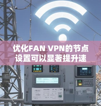 优化FAN VPN的节点设置可以显著提升速度和连接稳定性。以下是详细的优化步骤