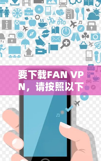 要下载FAN VPN，请按照以下步骤操作