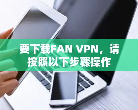 要下载FAN VPN，请按照以下步骤操作