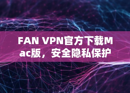 FAN VPN官方下载Mac版,安全隐私保护,高速稳定连接 FAN VPN官方下载Mac版,安全隐私保护,高速稳定连接