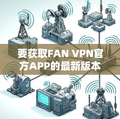 要获取FAN VPN官方APP的最新版本，请按照以下步骤操作