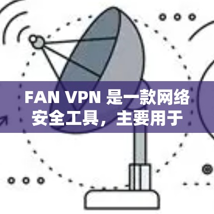 FAN VPN 是一款网络安全工具，主要用于保护个人信息安全，防止网络诈骗和恶意软件感染。它可以在电脑上运行，提供多种保护功能，如自动防火墙、网络流量监控、文件加密等