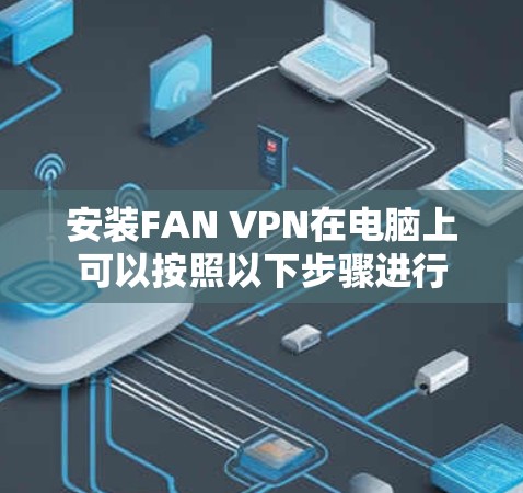 安装FAN VPN在电脑上可以按照以下步骤进行