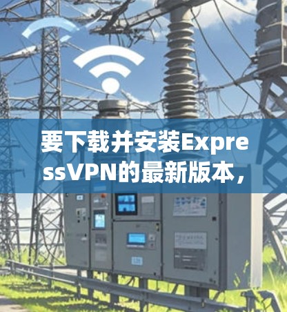 要下载并安装ExpressVPN的最新版本,请按照以下步骤操作 要下载并安装ExpressVPN的最新版本,请按照以下步骤操作