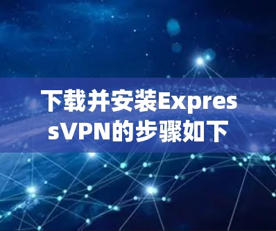 下载并安装ExpressVPN的步骤如下