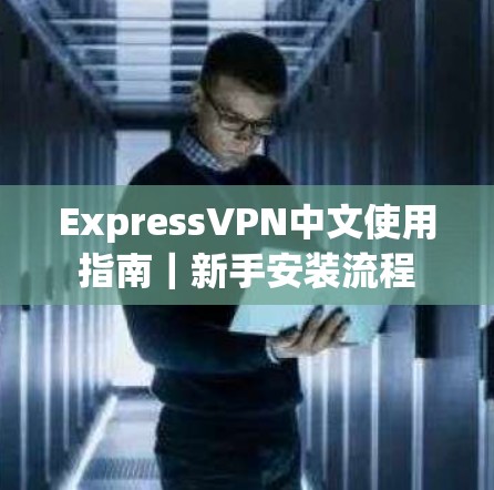 ExpressVPN中文使用指南|新手安装流程 ExpressVPN中文使用指南|新手安装流程