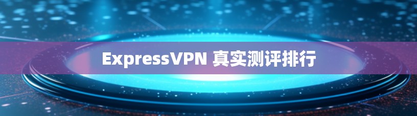 ExpressVPN 真实测评排行 ExpressVPN 真实测评排行