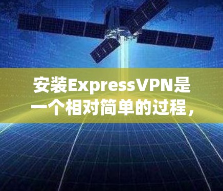 安装ExpressVPN是一个相对简单的过程,以下是详细的步骤指南 安装ExpressVPN是一个相对简单的过程,以下是详细的步骤指南