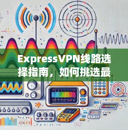 ExpressVPN线路选择指南,如何挑选最适合您的VPN服务 ExpressVPN线路选择指南,如何挑选最适合您的VPN服务