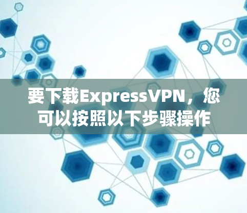 要下载ExpressVPN，您可以按照以下步骤操作
