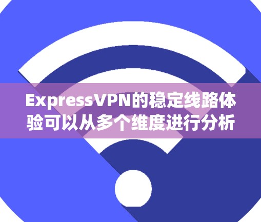 ExpressVPN的稳定线路体验可以从多个维度进行分析,以下是一个全面的总结 ExpressVPN的稳定线路体验可以从多个维度进行分析,以下是一个全面的总结