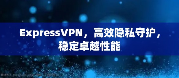 ExpressVPN,高效隐私守护,稳定卓越性能 ExpressVPN,高效隐私守护,稳定卓越性能