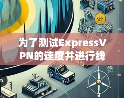 为了测试ExpressVPN的速度并进行线路优化，可以按照以下步骤进行