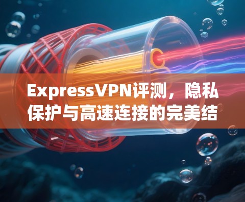 ExpressVPN评测,隐私保护与高速连接的完美结合 ExpressVPN评测,隐私保护与高速连接的完美结合