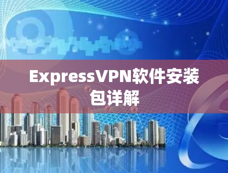 ExpressVPN软件安装包详解 ExpressVPN软件安装包详解