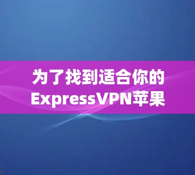 为了找到适合你的ExpressVPN苹果客户端,以下是一些建议和步骤,帮助你做出明智的选择 为了找到适合你的ExpressVPN苹果客户端,以下是一些建议和步骤,帮助你做出明智的选择