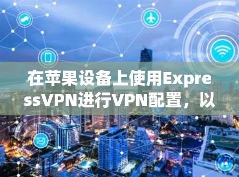 在苹果设备上使用ExpressVPN进行VPN配置,以下是详细的步骤指南 在苹果设备上使用ExpressVPN进行VPN配置,以下是详细的步骤指南