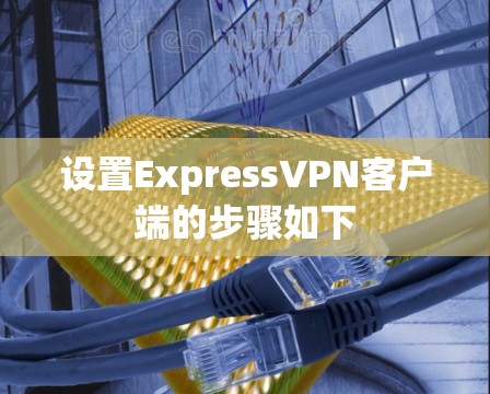 设置ExpressVPN客户端的步骤如下