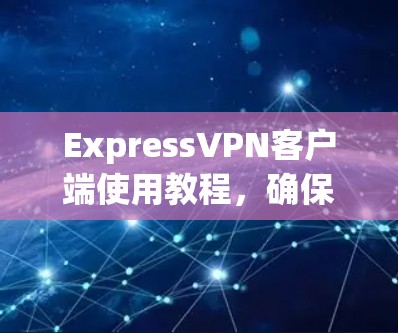 ExpressVPN客户端使用教程，确保网络安全