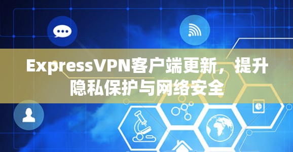 ExpressVPN客户端更新，提升隐私保护与网络安全