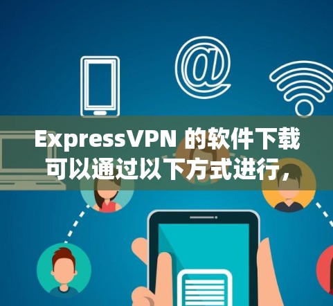 ExpressVPN 的软件下载可以通过以下方式进行,确保从官方渠道获取以确保安全和兼容性 ExpressVPN 的软件下载可以通过以下方式进行,确保从官方渠道获取以确保安全和兼容性