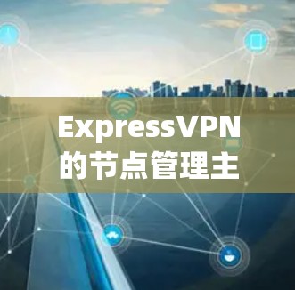ExpressVPN的节点管理主要涉及在客户端和服务器端进行的操作，以下是详细的步骤指南