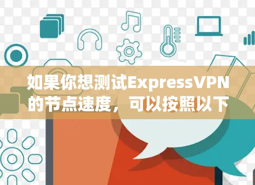 如果你想测试ExpressVPN的节点速度,可以按照以下步骤进行 如果你想测试ExpressVPN的节点速度,可以按照以下步骤进行