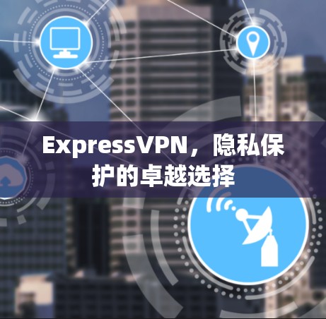 ExpressVPN，隐私保护的卓越选择
