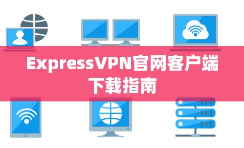 ExpressVPN官网客户端下载指南 ExpressVPN官网客户端下载指南