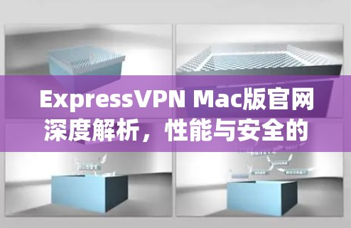 ExpressVPN Mac版官网深度解析，性能与安全的双重保障
