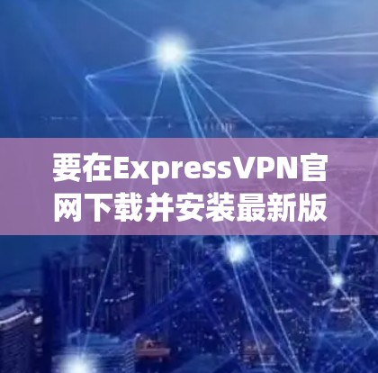 要在ExpressVPN官网下载并安装最新版VPN客户端,请按照以下步骤操作 要在ExpressVPN官网下载并安装最新版VPN客户端,请按照以下步骤操作