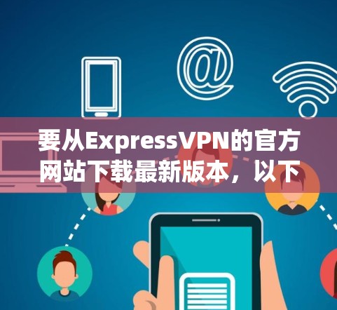 要从ExpressVPN的官方网站下载最新版本，以下是详细的步骤指南