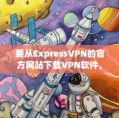 要从ExpressVPN的官方网站下载VPN软件,可以按照以下步骤操作 要从ExpressVPN的官方网站下载VPN软件,可以按照以下步骤操作