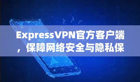 ExpressVPN官方客户端，保障网络安全与隐私保护