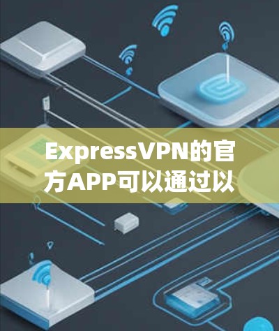 ExpressVPN的官方APP可以通过以下步骤下载和安装